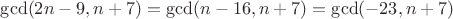 $\gcd(2n-9, n+7)=\gcd(n-16, n+7)=\gcd(-23, n+7)$