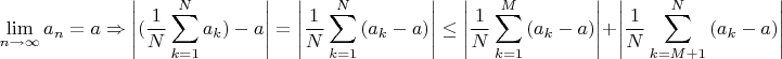\[
\mathop {\lim }\limits_{n \to \infty } a_n  = a \Rightarrow \left| {(\frac{1}{N}\sum\limits_{k = 1}^N {a_k ) - a} } \right| = \left| {\frac{1}{N}\sum\limits_{k = 1}^N {(a_k  - a)} } \right| \le \left| {\frac{1}{N}\sum\limits_{k = 1}^M {(a_k  - a)} } \right| + \left| {\frac{1}{N}\sum\limits_{k = M + 1}^N {(a_k  - a)} } \right|\]
