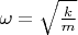 $\omega = \sqrt{\frac{k}{m}}$