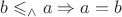 $b\leqslant_\wedge a \Rightarrow a = b$