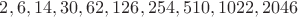 $2, 6, 14, 30, 62, 126, 254, 510, 1022, 2046$