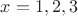 $x  = 1, 2, 3$