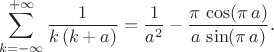 $$ \sum^{+\infty}_{k=-\infty} \frac{1}{k \, (k+a)} = \frac{1}{a^2} - \frac{\pi \, \cos (\pi \, a)}{ a\, \sin (\pi \, a)} . $$ $$ \sum^{+\infty}_{k=-\infty} \frac{1}{k \, (k+a)} = \frac{1}{a^2} - \frac{\pi \, \cos (\pi \, a)}{ a\, \sin (\pi \, a)} . $$