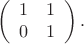 $$
\left(
\begin{array}{cc}
1 & 1 \\
0 & 1 
\end{array}
\right).
$$