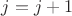 $j=j+1$