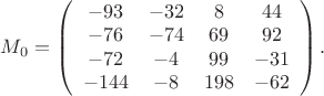 $M_0 = \left(
  \begin{array}{cccc}
    -93 & -32 & 8 & 44 \\
    -76 & -74 & 69 & 92 \\
    -72 & -4 & 99 & -31 \\
    -144 & -8 & 198 & -62 \\
  \end{array}
\right).$