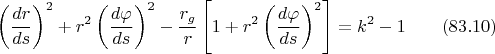 $$\left( \frac{dr}{ds} \right)^2 + r^2 \left( \frac{d\varphi}{ds} \right)^2 - \frac{r_g}{r}\left[ 1 + r^2 \left( \frac{d\varphi}{ds} \right)^2 \right] = k^2 -1 \qquad (83.10)$$