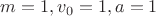 $m=1, v_0=1, a=1$