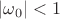 $| \omega_0|<1$