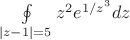 $\oint\limits_{|z-1|=5}z^2 e^{1/z^3}dz$