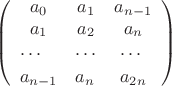 $$
\left( {\begin{array}{*{20}c}
   {a_0 } & {a_1 } & {a_{n - 1} }  \\
   {a_1 } & {a_2 } & {a_n }  \\
   \begin{gathered}
   \ldots  \hfill \\
  a_{n - 1}  \hfill \\ 
\end{gathered}  & \begin{gathered}
   \ldots  \hfill \\
  a_n  \hfill \\ 
\end{gathered}  & \begin{gathered}
   \ldots  \hfill \\
  a_{2n}  \hfill \\ 
\end{gathered}   \\

 \end{array} } \right)
$$