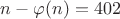 $n - \varphi (n) = 402$