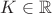 $K\in\mathbb R$