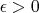 \epsilon > 0