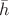 $\bar{h}$