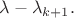 $\lambda -\lambda _{k+1}.$ $\lambda -\lambda _{k+1}.$