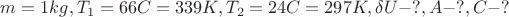 $m=1kg, T_1=66C=339K , T_2=24C=297K, \delta U-?, A-?, C-?$