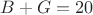 $B+G=20$