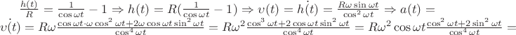 $\frac{h(t)}{R}=\frac{1}{\cos{\omega t}}-1 \Rightarrow h(t)=R(\frac{1}{\cos{\omega t}}-1) \Rightarrow \upsilon(t)=\dot{h(t)}=\frac{R \omega \sin{\omega t}}{\cos^2{\omega t}} \Rightarrow a(t)=\dot{\upsilon(t)}=R \omega \frac{\cos{\omega t} \cdot \omega \cos^2{\omega t}+2 \omega \cos{\omega t} \sin^2{\omega t}}{\cos^4{\omega t}}=R \omega^2 \frac{\cos^3{\omega t}+2 \cos{\omega t} \sin^2{\omega t}}{\cos^4{\omega t}}=R \omega^2 \cos{\omega t} \frac{\cos^2{\omega t}+2 \sin^2{\omega t}}{\cos^4{\omega t}}=$