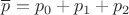 $\overline{p}=p_0+p_1+p_2$
