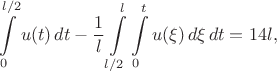 $$\int\limits_{0}^{l/2}u(t)\,dt-\frac{1}{l}\int\limits_{l/2}^{l}\int\limits_{0}^{t}u(\xi)\,d\xi\,dt=14l,$$
