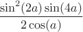 $\dfrac{\sin^2(2a)\sin(4a)}{2\cos(a)}$