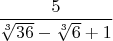 $\dfrac{ 5 }{  \sqrt[3]{36}  - { \sqrt[3]{6} } + 1 } $