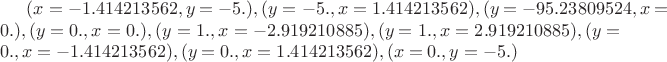 $(x= -1.414213562, y = -5.), (y = -5., x = 1.414213562), 
(y = -95.23809524, x = 0.), (y = 0., x = 0.), (y = 1., x = -2.919210885), 
(y = 1., x = 2.919210885),  (y = 0., x = -1.414213562), (y = 0., x = 1.414213562), 
(x = 0., y = -5.)$