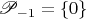 $\mathscr P_{-1}=\{0\}$