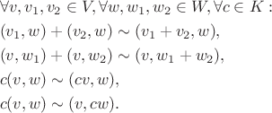 $$ {\displaystyle {\begin{aligned}
&\forall v,v_{1},v_{2}\in V,\forall w,w_{1},w_{2}\in W,\forall c\in K:\\&(v_{1},w)+(v_{2},w)\sim (v_{1}+v_{2},w),\\
&(v,w_{1})+(v,w_{2})\sim (v,w_{1}+w_{2}),\\
&c(v,w)\sim (cv,w),\\&c(v,w)\sim (v,cw).
\end{aligned}}} 
 $$