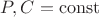 $P,C = \operatorname{const}