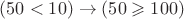 $(50<10)\to (50\geqslant 100)$