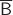$\overline {\mathsf B}$