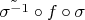 $\tilde{\sigma^{-1}} \circ f \circ \sigma$
