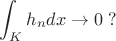 $$ \int_K h_n d x \to 0 \; ?$$ $$ \int_K h_n d x \to 0 \; ?$$