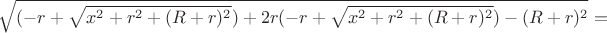 $\sqrt{(-r+\sqrt{x^2+r^2+(R+r)^2})+2r(-r+\sqrt{x^2+r^2+(R+r)^2})-(R+r)^2}=$