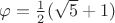 $\varphi = \frac{1}{2}(\sqrt{5} + 1)$