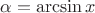$\alpha  = \arcsin x$