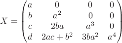 $$
X=\begin{pmatrix}
a & 0 & 0 & 0 \\
b & a^2 & 0 & 0 \\
c & 2ba & a^3& 0\\
d & 2ac+b^2&3ba^2&a^4 
\end{pmatrix}
$$