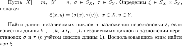 Пусть $\left\lvert X \right\rvert = m,\;\left\lvert Y \right\rvert = n,\;\sigma \in S_X,\;\tau \in S_Y.$ Определим $\xi \in S_X \times S_Y$, полагая $$\xi(x,y) = (\sigma(x), \tau(y)),\;x \in X, y \in Y.$$

Найти длины независимых циклов в разложении перестановки $\xi$, если известны длины $k_1,...,k_s$ и $l_1,...,l_t$ независимых циклов в разложении перестановок $\sigma$ и $\tau$ (с учётом циклов длины 1). Воспользовавшись этим найти $sgn\;\xi$.