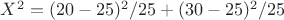 $X^2 =  {(20 - 25)^2}/25 + {(30 - 25)^2}/25 $