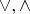 $\vee, \wedge$
