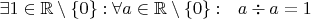 $\exists 1\in\mathbb R\setminus\lbrace 0\rbrace:\forall a\in\mathbb R\setminus\lbrace 0\rbrace:\ \ a\div a=1 $