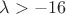 $\lambda>-16$