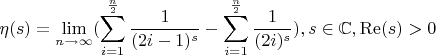 $$
\eta (s)=\lim_{n \to {\infty}}(\sum _{i=1}^{\frac{n}{2}} \frac{1}{(2 i-1)^s}-\sum _{i=1}^{\frac{n}{2}} \frac{1}{(2 i)^s}),s\in \mathbb{C},\operatorname{Re}(s)>0
$$
