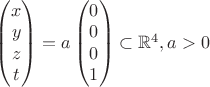 $\begin{pmatrix}
 x \\
 y \\
 z\\
t\\
\end{pmatrix}=a\begin{pmatrix}
 0 \\
 0 \\
 0\\
1\\
\end{pmatrix}\subset \mathbb{R}^4, a>0$