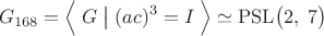 $$G_{168}=\Bigl\langle\;G\;\bigl|\bigr{}\;(ac)^3=I\;\Bigr\rangle\simeq\mathrm{PSL}\bigl(2,\;7\bigr)$$