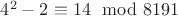 $4^2-2\equiv 14\mod 8191$ $4^2-2\equiv 14\mod 8191$