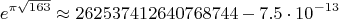 $$e^{\pi\sqrt{163}} \approx 262537412640768744 - 7.5\cdot 10^{-13}$$