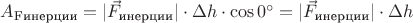 $A_{\text{Fинерции}} = |\vec F_{\text{инерции}}| \cdot \Delta h \cdot \cos 0^{\circ} = |\vec F_{\text{инерции}}| \cdot \Delta h$